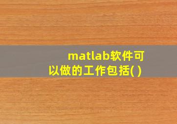 matlab软件可以做的工作包括( )